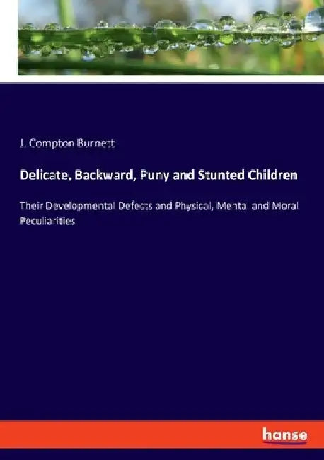 Delicate, Backward, Puny and Stunted Children: Their Developmental Defects and Physical, Mental and Moral Peculiarities by J. Compton Burnett