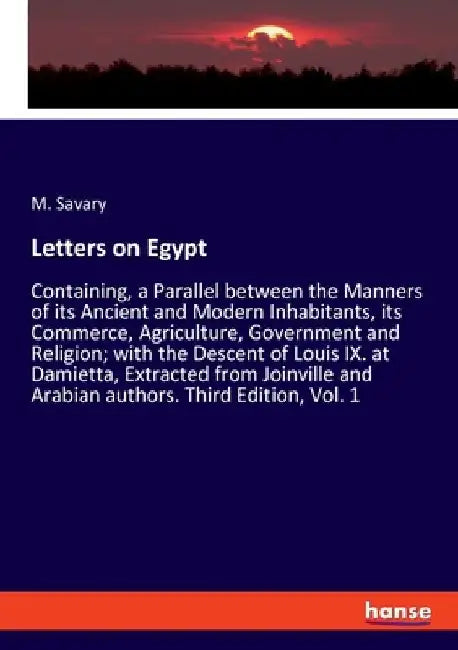 Letters on Egypt: Containing, a Parallel between the Manners of its Ancient and Modern Inhabitants, its Commerce, Agriculture, Governmen by M. Savary