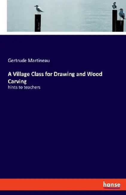 A Village Class for Drawing and Wood Carving: hints to teachers by Gertrude Martineau