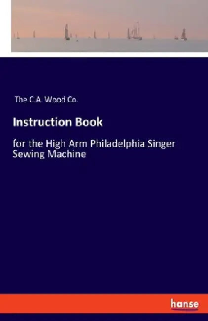 Instruction Book: for the High Arm Philadelphia Singer Sewing Machine by The C a Wood Co