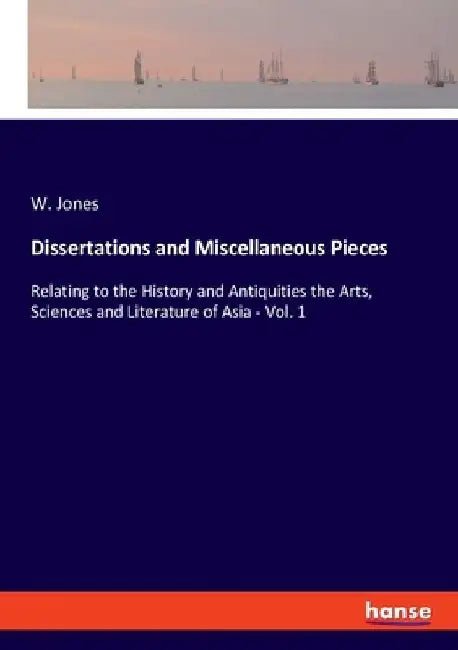 Dissertations and Miscellaneous Pieces: Relating to the History and Antiquities the Arts, Sciences and Literature of Asia - Vol. 1 by W. Jones
