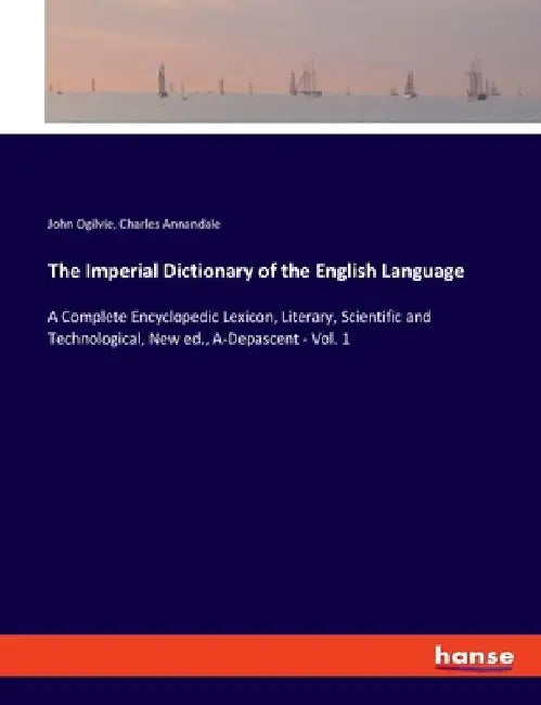 The Imperial Dictionary of the English Language: A Complete Encyclopedic Lexicon, Literary, Scientific and Technological, New ed., A-Depascent - Vol. by John Ogilvie