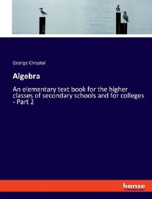 Algebra: An elementary text book for the higher classes of secondary schools and for colleges - Part 2 by George Chrystal