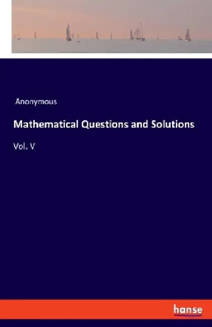 Mathematical Questions and Solutions: Vol. V by Anonymous