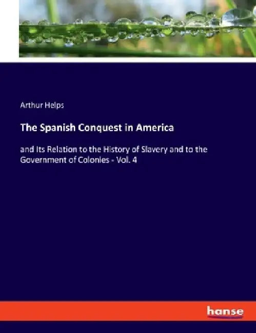 The Spanish Conquest in America: and Its Relation to the History of Slavery and to the Government of Colonies - Vol. 4 by Arthur Helps