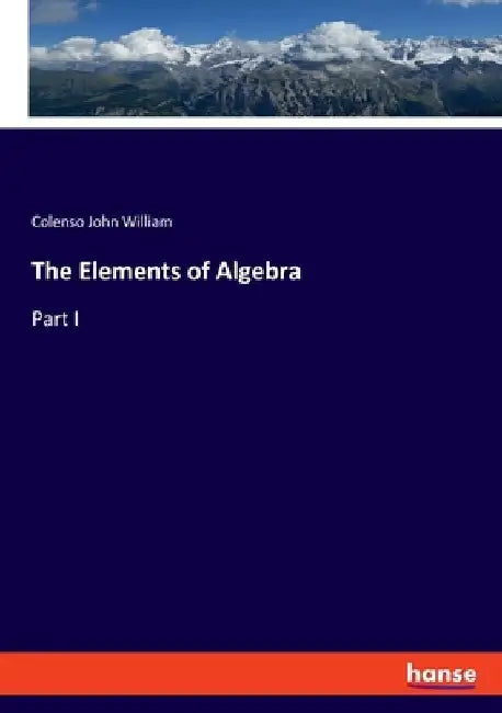 The Elements of Algebra: Part I by Colenso John William