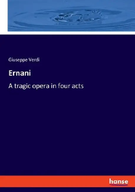 Ernani: A tragic opera in four acts by Giuseppe Verdi