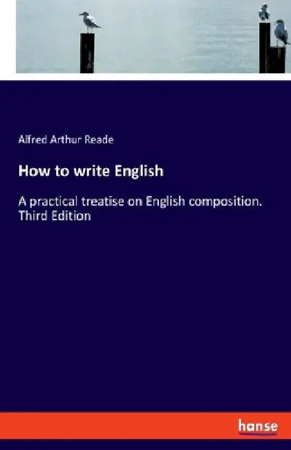 How to write English: A practical treatise on English composition. Third Edition by Alfred Arthur Reade