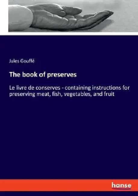 The book of preserves: Le livre de conserves - containing instructions for preserving meat, fish, vegetables, and fruit by Jules Gouffé