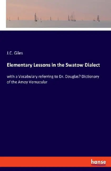 Elementary Lessons in the Swatow Dialect: with a Vocabulary referring to Dr. Douglas' Dictionary of the Amoy Vernacular by J. C. Giles