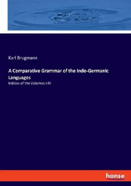 A Comparative Grammar of the Indo-Germanic Languages: Indices of the Volumes I-IV by Karl Brugmann