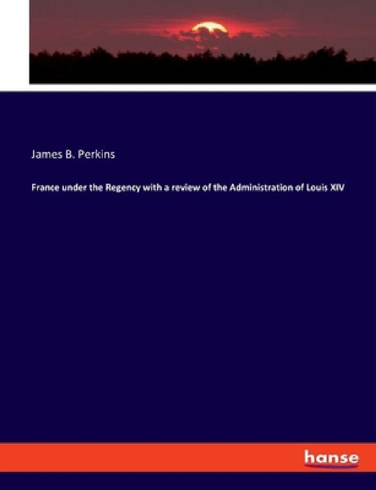 France under the Regency with a review of the Administration of Louis XIV by James B. Perkins