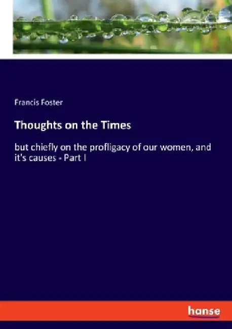 Thoughts on the Times: but chiefly on the profligacy of our women, and it's causes - Part I by Francis Foster
