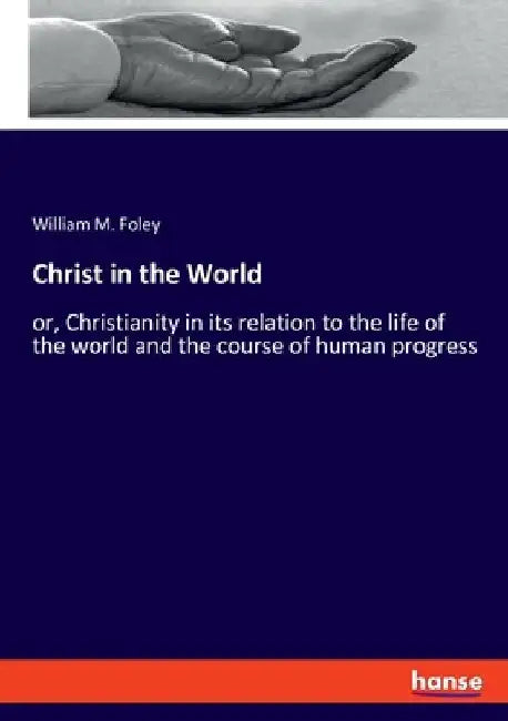 Christ in the World: or, Christianity in its relation to the life of the world and the course of human progress by William M. Foley