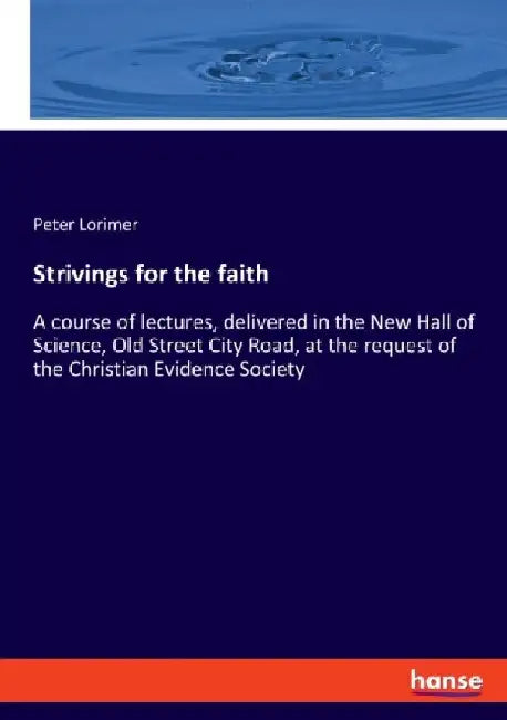 Strivings for the faith: A course of lectures, delivered in the New Hall of Science, Old Street City Road, at the request of the Christian Evidence So by Peter Lorimer