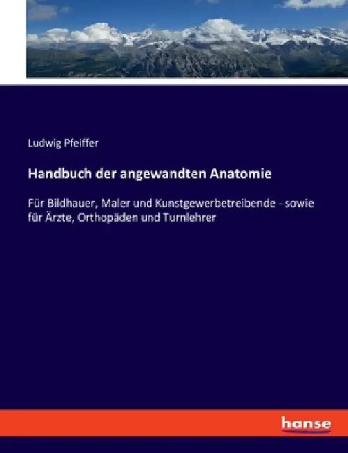 Handbuch der angewandten Anatomie: Für Bildhauer, Maler und Kunstgewerbetreibende - sowie für Ärzte, Orthopäden und Turnlehrer by Pfeiffer, Ludwig