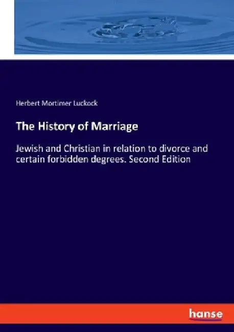 The History of Marriage: Jewish and Christian in relation to divorce and certain forbidden degrees. Second Edition by Herbert Mortimer Luckock
