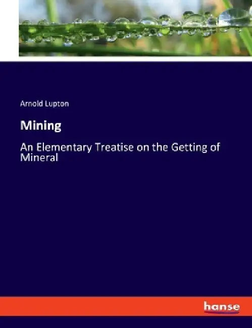 Mining: An Elementary Treatise on the Getting of Mineral by Arnold Lupton