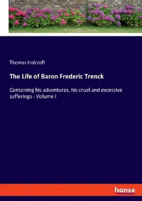 The Life of Baron Frederic Trenck: Containing his adventures, his cruel and excessive sufferings - Volume I by Thomas Holcroft
