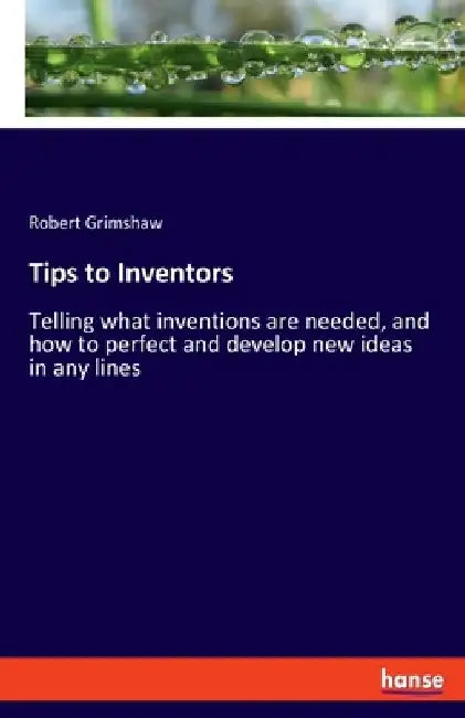Tips to Inventors: Telling what inventions are needed, and how to perfect and develop new ideas in any lines by Robert Grimshaw