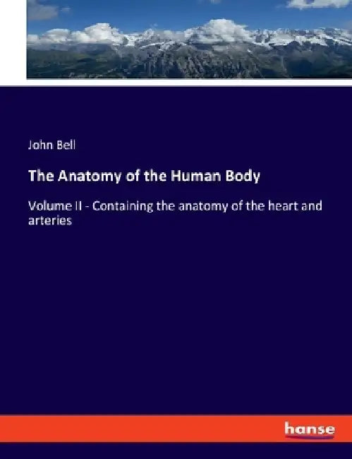 The Anatomy of the Human Body: Volume II - Containing the anatomy of the heart and arteries by John Bell