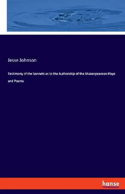 Testimony of the Sonnets as to the Authorship of the Shakespearean Plays and Poems by Jesse Johnson