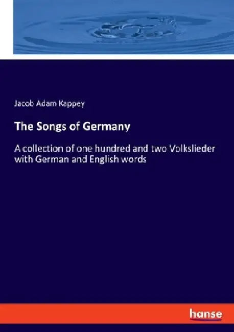 The Songs of Germany: A collection of one hundred and two Volkslieder with German and English words by Jacob Adam Kappey