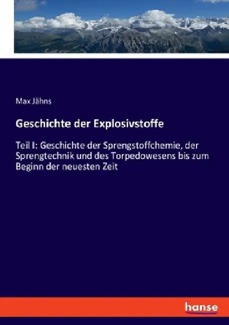 Geschichte der Explosivstoffe: Teil I: Geschichte der Sprengstoffchemie, der Sprengtechnik und des Torpedowesens bis zum Beginn der neuesten Zeit by Jähns, Max