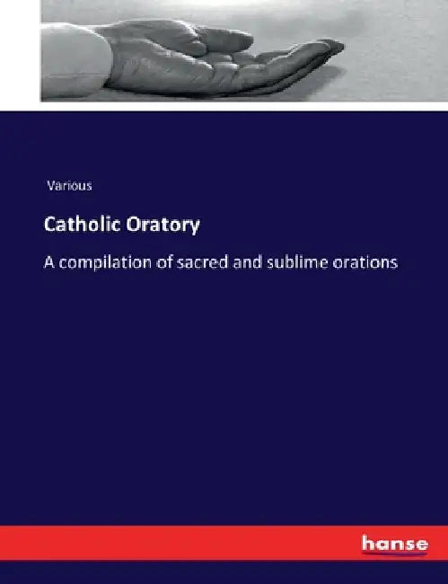 Catholic Oratory: A compilation of sacred and sublime orations by Various