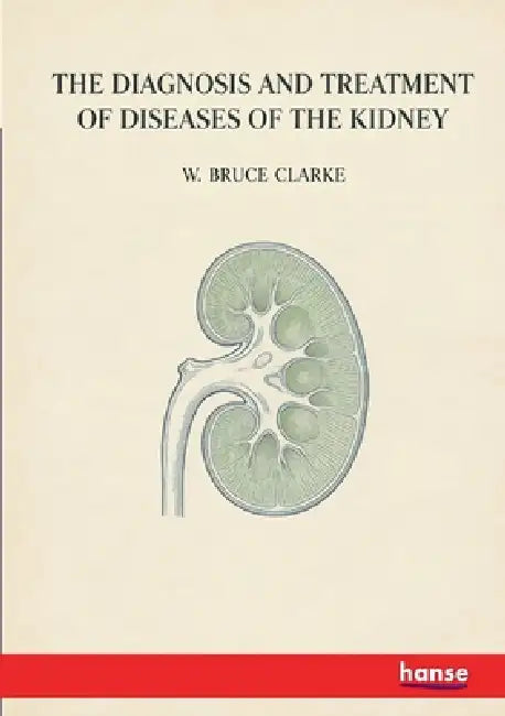 The Diagnisis and Treatment of Diseases of the Kidney: Amenable to direct Surgical Interference by W. Bruce Clarke