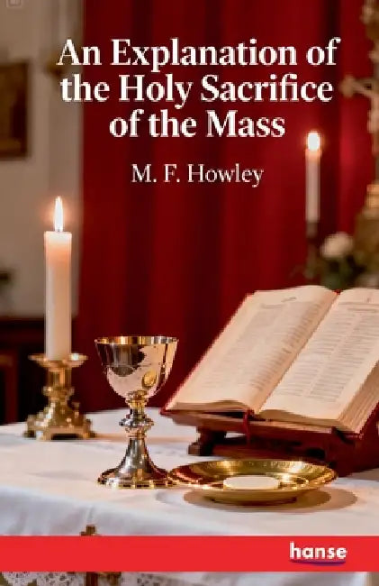 An Explanation of the Holy Sacrifice of the Mass by M. F. Howley