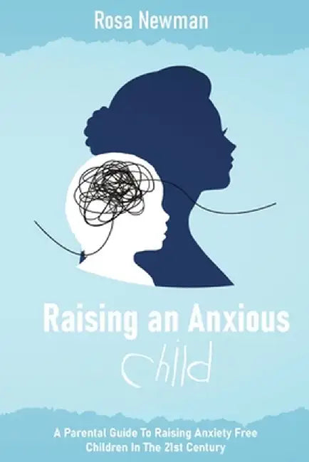 Raising an Anxious Child: A Parental Guide to Raising Anxiety Free Children in the 21st Century by Rosa Newman