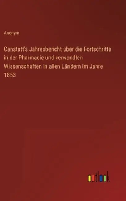 Canstatt's Jahresbericht über die Fortschritte in der Pharmacie und verwandten Wissenschaften in allen Ländern im Jahre 1853 by Anonym
