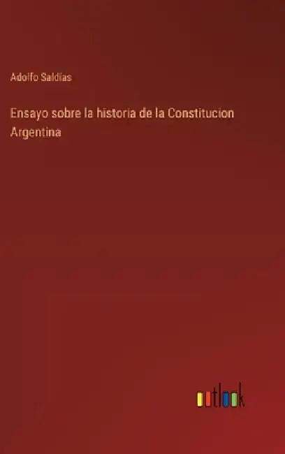 Ensayo sobre la historia de la Constitucion Argentina by Adolfo Saldías