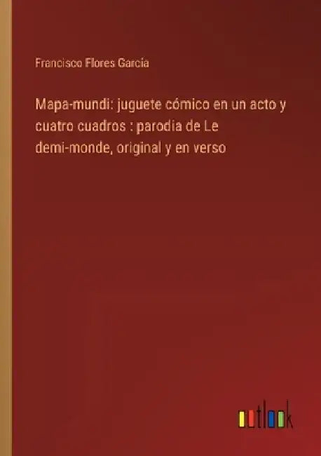 Mapa-mundi: juguete cómico en un acto y cuatro cuadros: parodia de Le demi-monde, original y en verso by Francisco Flores García