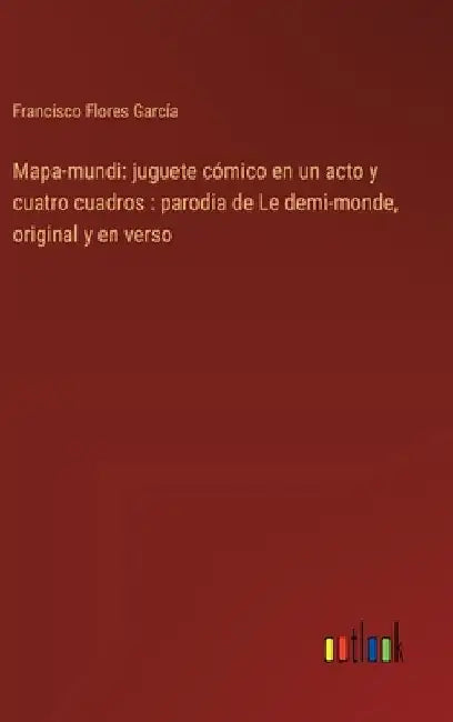 Mapa-mundi: juguete cómico en un acto y cuatro cuadros: parodia de Le demi-monde, original y en verso by Flores García, Francisco