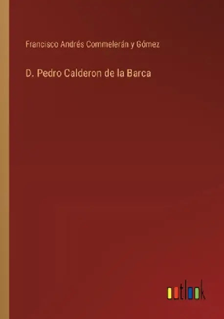 D. Pedro Calderon de la Barca by Commelerán Y. Gómez, Francisco Andrés