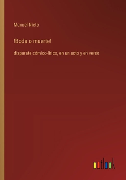 !Boda o muerte!: disparate cómico-lírico, en un acto y en verso by Manuel Nieto
