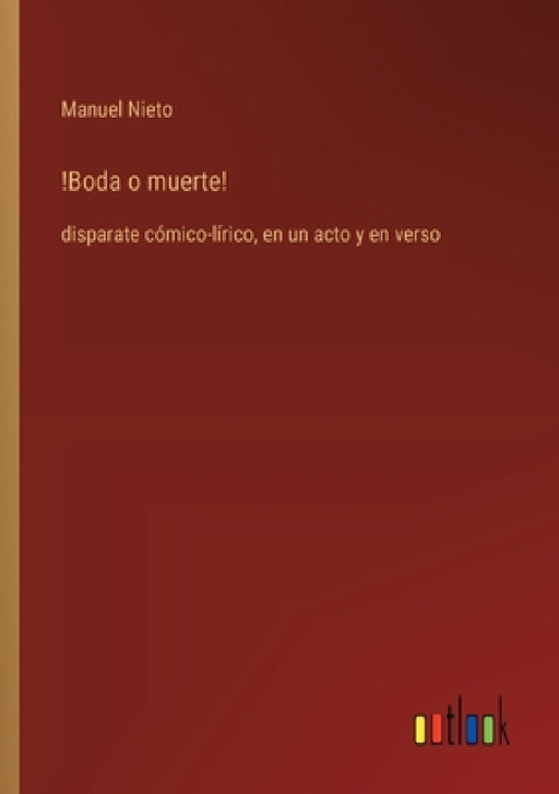 !Boda o muerte!: disparate cómico-lírico, en un acto y en verso by Manuel Nieto