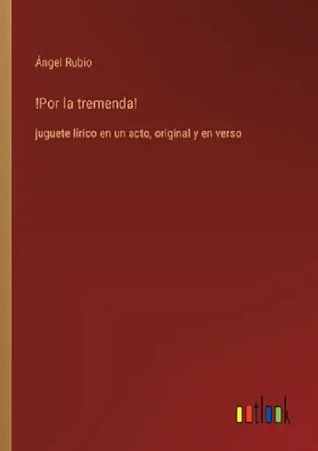 !Por la tremenda!: juguete lírico en un acto, original y en verso by Rubio, Ángel