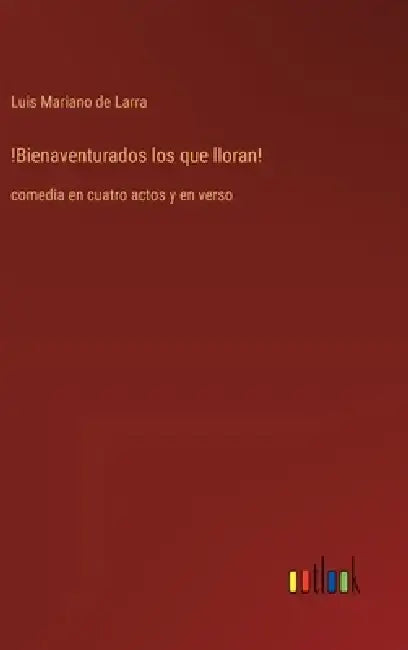 !Bienaventurados los que lloran!: comedia en cuatro actos y en verso by Luis Mariano De Larra