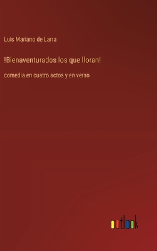 !Bienaventurados los que lloran!: comedia en cuatro actos y en verso by Luis Mariano De Larra