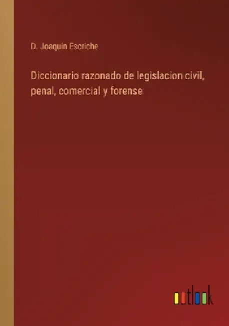 Diccionario razonado de legislacion civil, penal, comercial y forense by Escriche, D. Joaquin