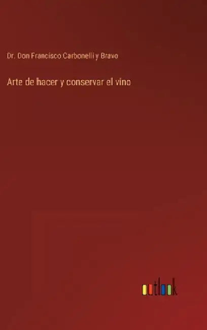Arte de hacer y conservar el vino by Carbonelli Y. Bravo, Don Francisco
