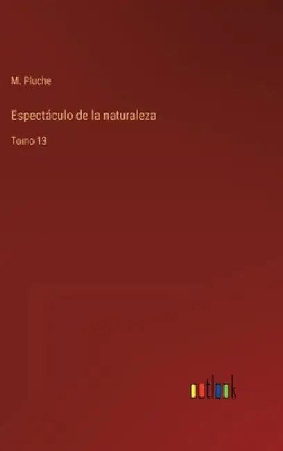 Espectáculo de la naturaleza: Tomo 13 by Pluche, M.