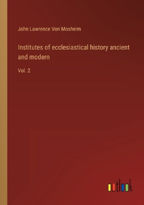 Institutes of ecclesiastical history ancient and modern: Vol. 2 by John Lawrence Von Mosheim