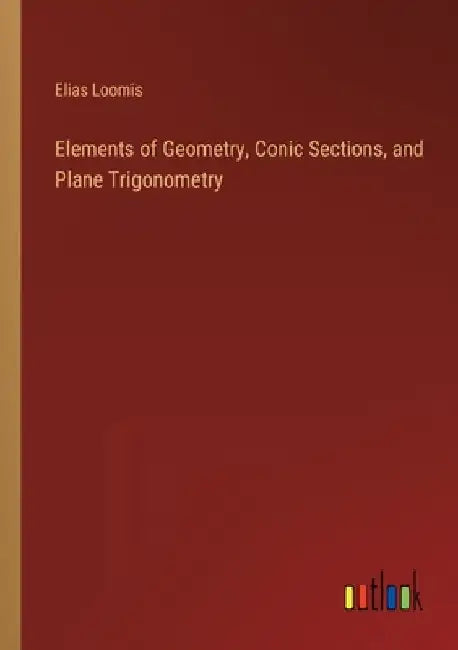 Elements of Geometry, Conic Sections, and Plane Trigonometry by Elias Loomis