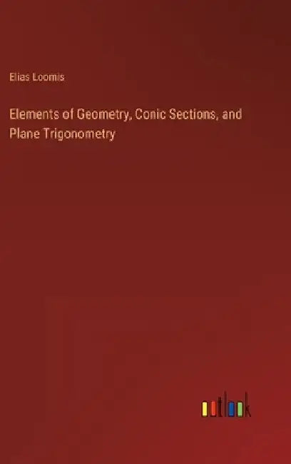 Elements of Geometry, Conic Sections, and Plane Trigonometry by Elias Loomis