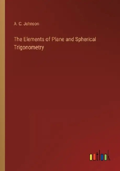 The Elements of Plane and Spherical Trigonometry by A. C. Johnson