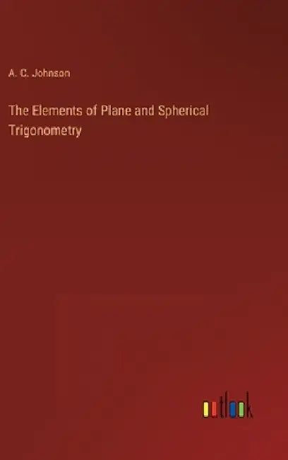 The Elements of Plane and Spherical Trigonometry by A. C. Johnson